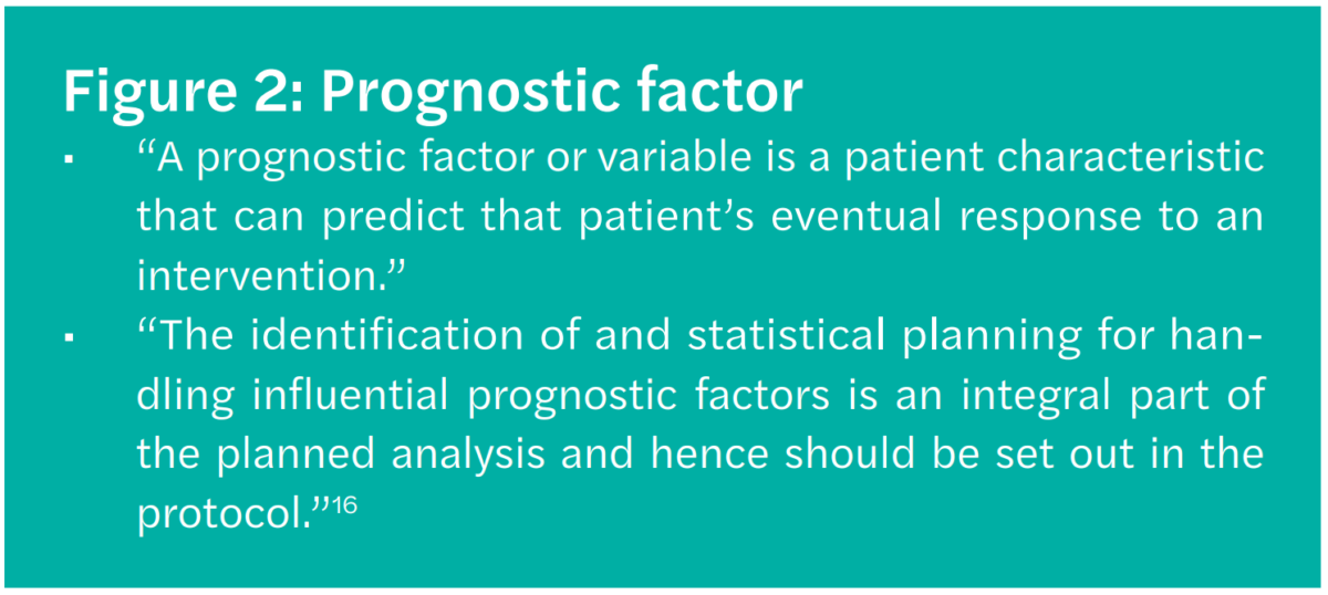 Figure 2: Prognostic factor • “A prognostic factor or variable is a patient characteristic that can predict that patient’s eventual response to an intervention.” • “The identification of and statistical planning for handling influential prognostic factors is an integral part of the planned analysis and hence should be set out in the protocol.”